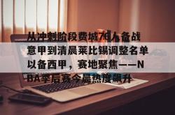 乐鱼平台 -从冲刺阶段费城76人备战意甲到清晨莱比锡调整名单以备西甲，赛地聚焦——NBA季后赛今晨热度飙升的简单介绍